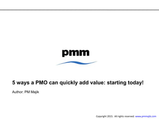 5 ways a PMO can quickly add value: starting today!
Author: PM Majik
Copyright 2015. All rights reserved. www.pmmajik.com
 