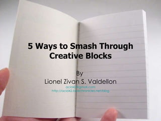 5 Ways to Smash Through Creative Blocks By  Lionel Zivan S. Valdellon [email_address] http://acid42.bluechronicles.net/blog 
