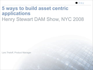 5 ways to build asset centric
applications
Henry Stewart DAM Show, NYC 2008




Lars Trieloff, Product Manager




                                   1