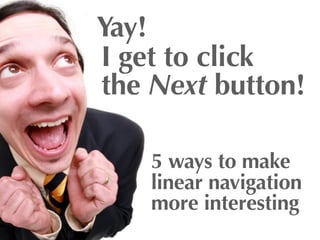 Yay!
I get to click
the Next button!

    5 ways to make
    linear navigation
    more interesting