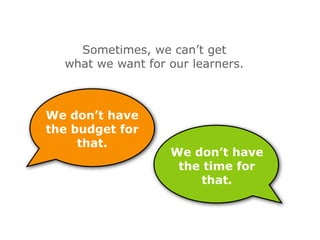 Sometimes, we can’t get
  what we want for our learners.



We don’t have
the budget for
     that.
                   We ...