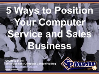 SPHomeRun.com

  5 Ways to Position
    Your Computer
  Service and Sales
      Business
  Courtesy of the
  Small Business Computer Consulting Blog
  http://blog.sphomerun.com
  Source: iStockphoto
 