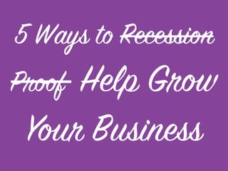 5 Ways to Recession Proof
Help Grow Your
Business
 