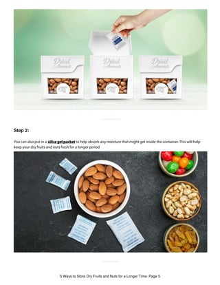 Step 2:
You can also put in a silica gel packet to help absorb any moisture that might get inside the container. This will help
keep your dry fruits and nuts fresh for a longer period
5 Ways to Store Dry Fruits and Nuts for a Longer Time: Page 5
 