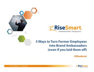 1 | © 2010 RiseSmart, Inc.1 | © 2014 RiseSmart, Inc. | #RSwebcast
5 Ways to Turn Former Employees
Into Brand Ambassadors
(even if you laid them oﬀ)
#RSwebcast
 