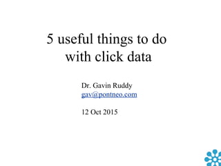 5 useful things to do
with click data
Dr. Gavin Ruddy
gav@pontneo.com
12 Oct 2015
 