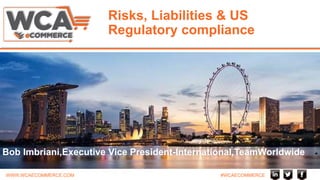 WWW.WCAECOMMERCE.COM #WCAECOMMERCE
Risks, Liabilities & US
Regulatory compliance
Bob Imbriani,Executive Vice President-International,TeamWorldwide
 