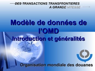 Organisation mondiale des douanes   DES TRANSACTIONS TRANSFRONTIERES   A GRANDE  VITESSE Modèle de données de l’OMD Introduction et  généralités 