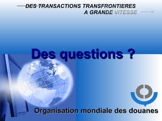 Organisation mondiale des douanes   DES TRANSACTIONS TRANSFRONTIERES   A GRANDE  VITESSE Des questions ? 