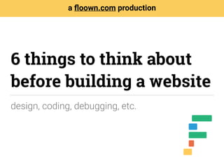 design, coding, debugging, etc.
a ﬂoown.com production
6 things to think about
before building a website
 