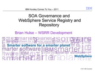 IBM Hursley Comes To You – 2011


    SOA Governance and
 WebSphere Service Registry and
         Repository
Brian Hulse – WSRR Development




                                       WebSphere


                                          © 2011 IBM Corporation
 