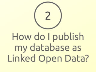 2 
How do I publish 
my database as 
Linked Open Data? 
 
