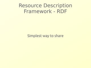 Resource Description 
Framework - RDF 
Simplest way to share 
 
