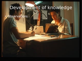 Development of knowledge 
● Observations 
 