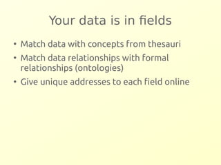 Your data is in fields 
● Match data with concepts from thesauri 
● Match data relationships with formal 
relationships (ontologies) 
● Give unique addresses to each field online 
 