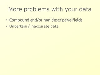More problems with your data 
● Compound and/or non descriptive fields 
● Uncertain / inaccurate data 
 