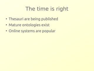 The time is right 
● Thesauri are being published 
● Mature ontologies exist 
● Online systems are popular 
 