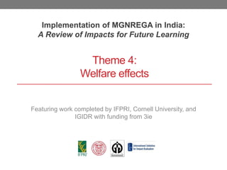Theme 4:
Welfare effects
Implementation of MGNREGA in India:
A Review of Impacts for Future Learning
Featuring work completed by IFPRI, Cornell University, and
IGIDR with funding from 3ie
 