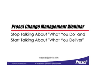Copyright Prosci 2014. All rights reserved. #CMdelivers @Prosci @timcreasey1
webinar@prosci.com
Prosci Change Management Webinar
Stop Talking About "What You Do" and
Start Talking About "What You Deliver"
 