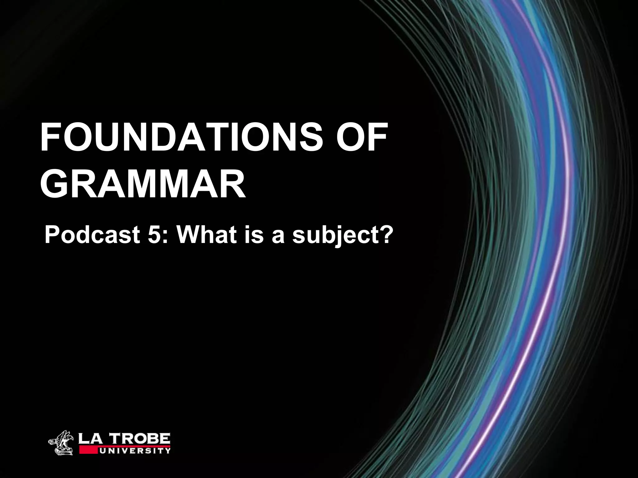 FOUNDATIONS OF
GRAMMAR
Podcast 5: What is a subject?
 