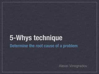 5-Whys technique
Determine the root cause of a problem
Alexei Vinogradov
 