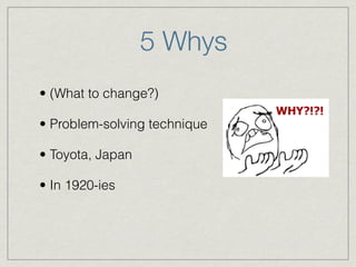 5 Whys
• (What to change?)
• Problem-solving technique
• Toyota, Japan
• In 1920-ies
 