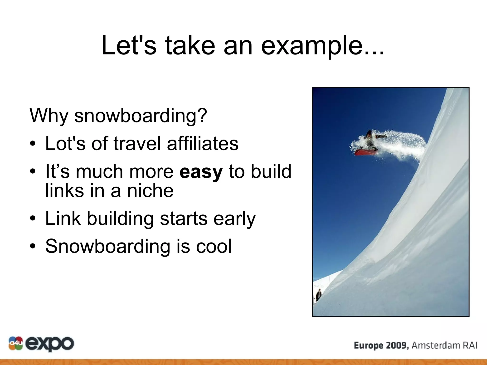 Let's take an example... Why snowboarding? Lot's of travel affiliates It’s much more  easy  to build links in a niche Link building starts early Snowboarding is cool 