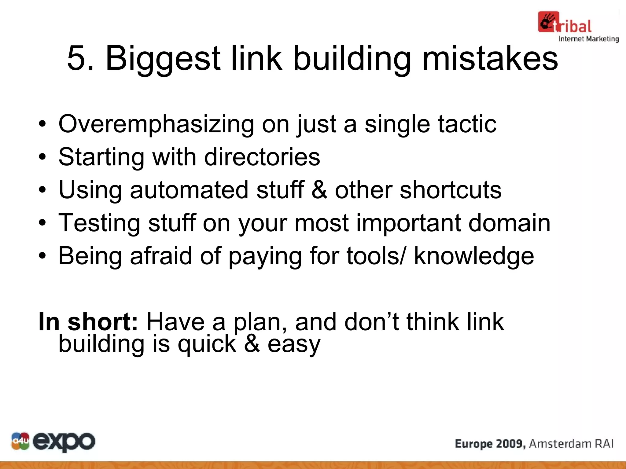 5. Biggest link building mistakes Overemphasizing on just a single tactic Starting with directories Using automated stuff & other shortcuts Testing stuff on your most important domain Being afraid of paying for tools/ knowledge In short:  Have a plan, and don’t think link building is quick & easy 