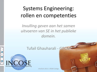Systems Engineering:
rollen en competenties
 Invulling geven aan het samen
uitvoeren van SE in het publieke
             domein.

   Tufail Ghauharali - GPCM



          InfraTech 2013 | CROW College
 