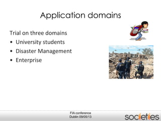 FIA conference
Dublin 09/05/13
Application domains
Trial on three domains
• University students
• Disaster Management
• Enterprise
 