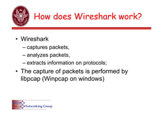 How does Wireshark work?
• Wireshark
– captures packets,
– analyzes packets,
– extracts information on protocols;
• The capture of packets is performed by
libpcap (Winpcap on windows)
 