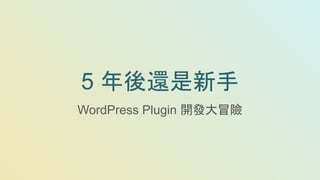 5 年後還是新手
WordPress Plugin 開發大冒險
 