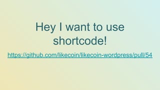 Hey I want to use
shortcode!
https://github.com/likecoin/likecoin-wordpress/pull/54
 