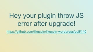 Hey your plugin throw JS
error after upgrade!
https://github.com/likecoin/likecoin-wordpress/pull/140
 