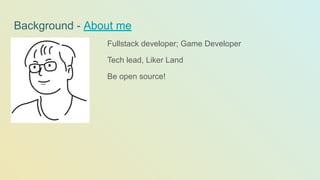 Background - About me
Fullstack developer; Game Developer
Tech lead, Liker Land
Be open source!
 