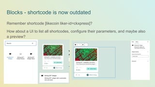 Blocks - shortcode is now outdated
Remember shortcode [likecoin liker-id=ckxpress]?
How about a UI to list all shortcodes, configure their parameters, and maybe also
a preview?
 