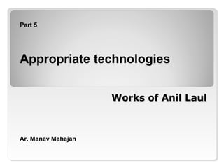 Works of Anil LaulWorks of Anil Laul
Part 5
Appropriate technologies
Ar. Manav Mahajan
 
