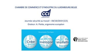 CHAMBRE DE COMMERCE ET D'INDUSTRIE DU LUXEMBOURG BELGE
Journée sécurité au travail – 04/10/2019 (5/5)
Orateur: A. Piette, ergonome européen
 