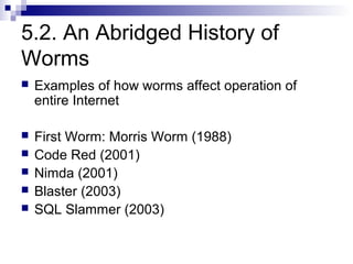 5.2. An Abridged History of
Worms
   Examples of how worms affect operation of
    entire Internet

   First Worm: Morris Worm (1988)
   Code Red (2001)
   Nimda (2001)
   Blaster (2003)
   SQL Slammer (2003)
 