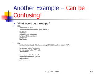 Another Example –  Can be Confusing! What would be the output? XML <?xml version="1.0"?> <?xml-stylesheet href="test.xsl" type="text/xsl"?> <xslTutorial>  <employee>  <firstName>Joe</firstName>  <surName>Smith</surName>  </employee>  </xslTutorial>  XSL <xsl:stylesheet xmlns:xsl='http://www.w3.org/1999/XSL/Transform' version="1.0">  <xsl:template match="employee">  <B><xsl:value-of select="."/></B>  </xsl:template>  <xsl:template match="surName">  <i><xsl:value-of select="."/></i>  </xsl:template>  </xsl:stylesheet>  