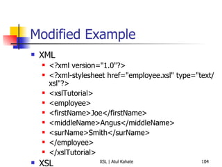Modified Example XML <?xml version="1.0"?> <?xml-stylesheet href="employee.xsl" type="text/xsl"?> <xslTutorial>  <employee>  <firstName>Joe</firstName>  <middleName>Angus</middleName>  <surName>Smith</surName>  </employee>  </xslTutorial>  XSL <xsl:stylesheet xmlns:xsl='http://www.w3.org/1999/XSL/Transform' version="1.0">  <xsl:template match="/xslTutorial/employee">  <B><xsl:value-of select="."/></B>  <xsl:apply-templates />  </xsl:template>  <xsl:template match="/xslTutorial/employee/ sur Name">  <xsl:value-of select=“ . "/>  </xsl:template>  </xsl:stylesheet> 