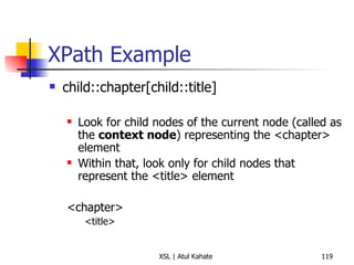 XPath Example child::chapter[child::title] Look for child nodes of the current node (called as the  context node ) representing the <chapter> element Within that, look only for child nodes that represent the <title> element <chapter> <title> 