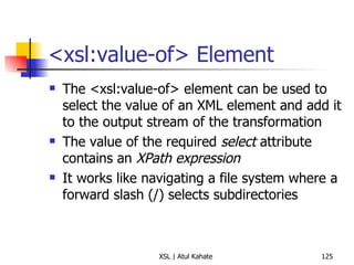<xsl:value-of> Element The <xsl:value-of> element can be used to select the value of an XML element and add it to the output stream of the transformation The value of the required  select  attribute contains an  XPath expression   It works like navigating a file system where a forward slash (/) selects subdirectories 
