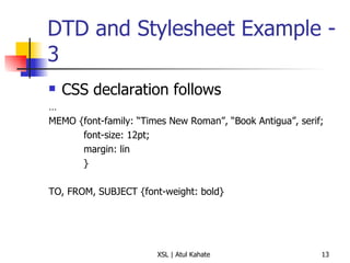 DTD and Stylesheet Example - 3 CSS declaration follows … MEMO {font-family: “Times New Roman”, “Book Antigua”, serif; font-size: 12pt; margin: lin } TO, FROM, SUBJECT {font-weight: bold} 