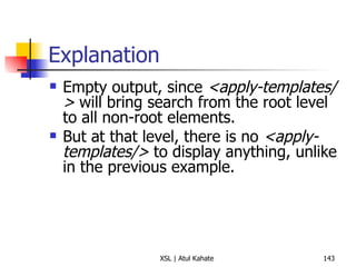 Explanation Empty output, since  <apply-templates/>  will bring search from the root level to all non-root elements.  But at that level, there is no  <apply-templates/>  to display anything, unlike in the previous example. 