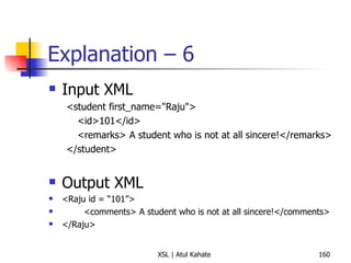Explanation – 6 Input XML <student first_name="Raju"> <id>101</id> <remarks> A student who is not at all sincere!</remarks> </student> Output XML <Raju id = “101”> <comments> A student who is not at all sincere!</comments> </Raju>  