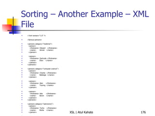 Sorting – Another Example – XML File <?xml version="1.0" ?> <famous-persons> <persons category="medicine"> <person> <firstname> Edward  </firstname> <name>  Jenner  </name> </person> <person> <firstname> Gertrude </firstname> <name>  Elion  </name> </person> </persons> <persons category="computer science"> <person> <firstname> Charles  </firstname> <name>  Babbage  </name> </person> <person> <firstname> Alan  </firstname> <name>  Touring  </name> </person> <person> <firstname> Ada  </firstname> <name>  Byron  </name> </person> </persons> <persons category="astronomy"> <person> <firstname> Tycho  </firstname> <name>  Brahe  </name> </person> <person> <firstname> Johannes </firstname> <name>  Kepler  </name> </person> <person> <firstname> Galileo  </firstname> <name>  Galilei  </name> </person> </persons> </famous-persons> 