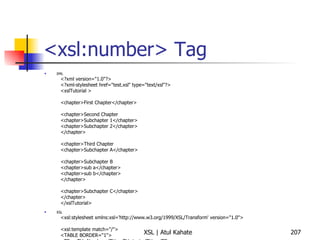 <xsl:number> Tag XML <?xml version="1.0"?> <?xml-stylesheet href="test.xsl" type="text/xsl"?> <xslTutorial >  <chapter>First Chapter</chapter>  <chapter>Second Chapter  <chapter>Subchapter 1</chapter>  <chapter>Subchapter 2</chapter>  </chapter>  <chapter>Third Chapter  <chapter>Subchapter A</chapter>  <chapter>Subchapter B  <chapter>sub a</chapter>  <chapter>sub b</chapter>  </chapter>  <chapter>Subchapter C</chapter>  </chapter>  </xslTutorial>  XSL <xsl:stylesheet xmlns:xsl='http://www.w3.org/1999/XSL/Transform' version="1.0">  <xsl:template match="/">  <TABLE BORDER="1">  <TR><TH>Number</TH><TH>text</TH></TR>  <xsl:for-each select="//chapter">  <TR><TD>  <xsl:number/>  </TD><TD>  <xsl:value-of select="./text()"/>  </TD></TR>  </xsl:for-each>  </TABLE>  </xsl:template>  </xsl:stylesheet>  