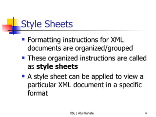 Style Sheets Formatting instructions for XML documents are organized/grouped These organized instructions are called as  style sheets A style sheet can be applied to view a particular XML document in a specific format 