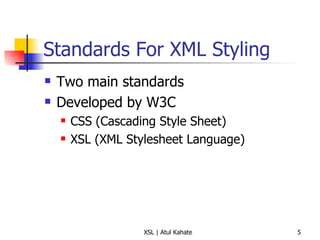 Standards For XML Styling Two main standards Developed by W3C CSS (Cascading Style Sheet) XSL (XML Stylesheet Language) 